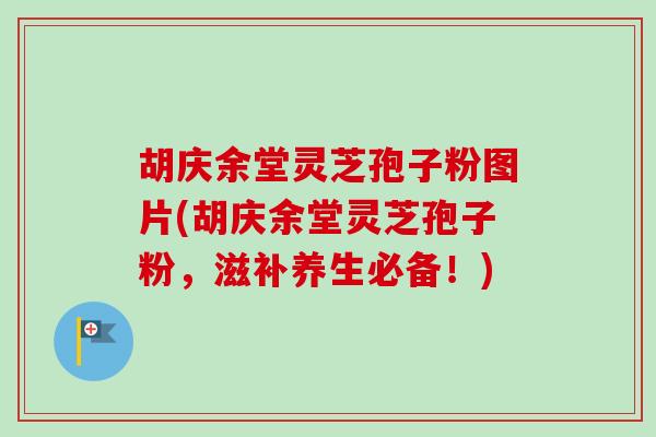 胡庆余堂灵芝孢子粉图片(胡庆余堂灵芝孢子粉，滋补养生必备！)