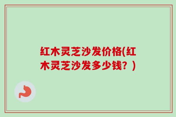 红木灵芝沙发价格(红木灵芝沙发多少钱?) 红木灵芝沙发价格(红木灵芝沙发多少钱?)