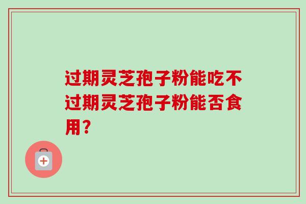 过期灵芝孢子粉能吃不过期灵芝孢子粉能否食用？