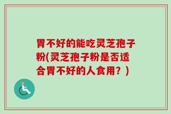 胃不好的能吃灵芝孢子粉(灵芝孢子粉是否适合胃不好的人食用？)