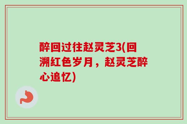 醉回过往赵灵芝3(回溯红色岁月，赵灵芝醉心追忆)