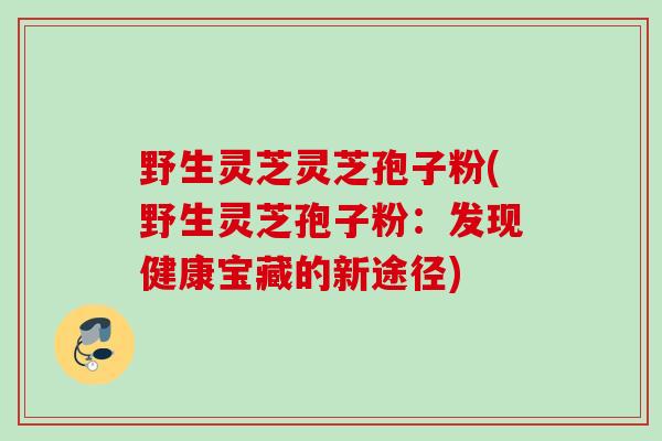 野生灵芝灵芝孢子粉(野生灵芝孢子粉：发现健康宝藏的新途径)