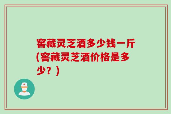 窖藏灵芝酒多少钱一斤(窖藏灵芝酒价格是多少？)