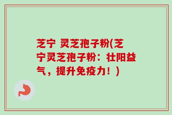 芝宁 灵芝孢子粉(芝宁灵芝孢子粉：壮阳益气，提升免疫力！)