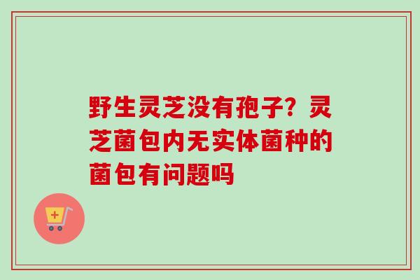 野生灵芝没有孢子？灵芝菌包内无实体菌种的菌包有问题吗