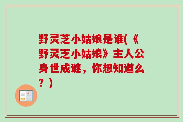 野灵芝小姑娘是谁(《野灵芝小姑娘》主人公身世成谜，你想知道么？)