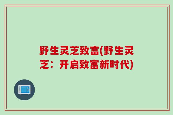 野生灵芝致富(野生灵芝：开启致富新时代)