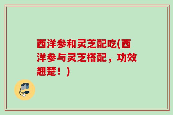 西洋参和灵芝配吃(西洋参与灵芝搭配，功效翘楚！)