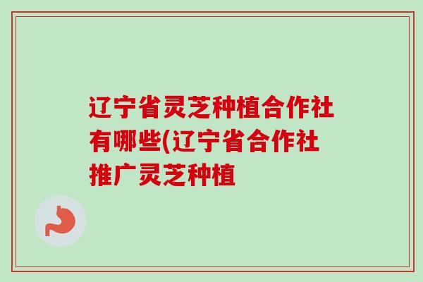 辽宁省灵芝种植合作社有哪些(辽宁省合作社推广灵芝种植