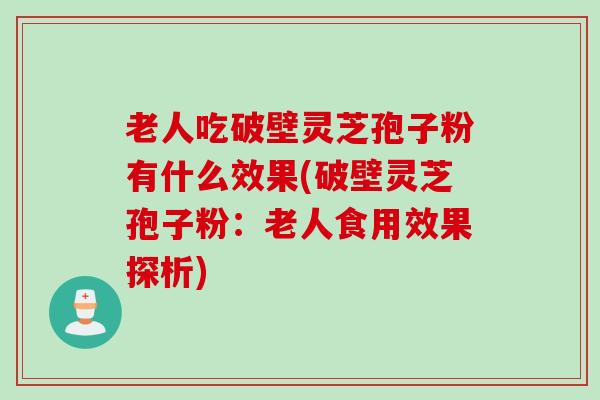 老人吃破壁灵芝孢子粉有什么效果(破壁灵芝孢子粉：老人食用效果探析)