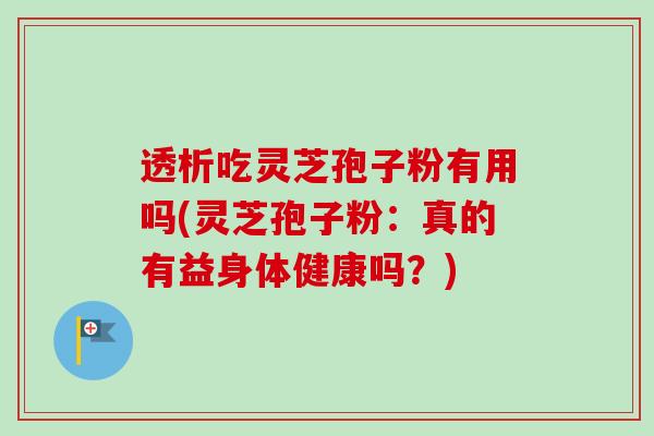 透析吃灵芝孢子粉有用吗(灵芝孢子粉：真的有益身体健康吗？)