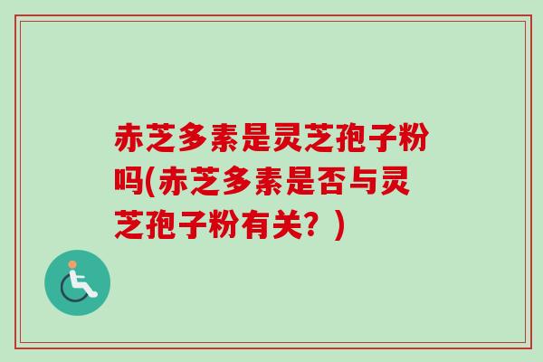赤芝多素是灵芝孢子粉吗(赤芝多素是否与灵芝孢子粉有关？)