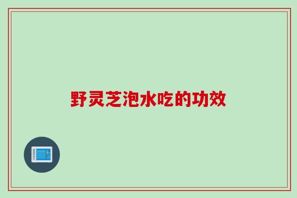 野灵芝泡水吃的功效