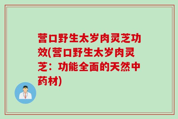 营口野生太岁肉灵芝功效(营口野生太岁肉灵芝:功能全面的天然材) 营口野生太岁肉灵芝功效(营口野生太岁肉灵芝:功能全面的天然材)