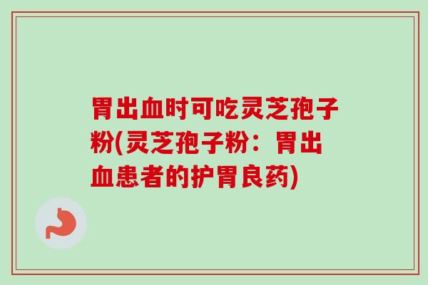 胃出血时可吃灵芝孢子粉(灵芝孢子粉：胃出血患者的护胃良药)