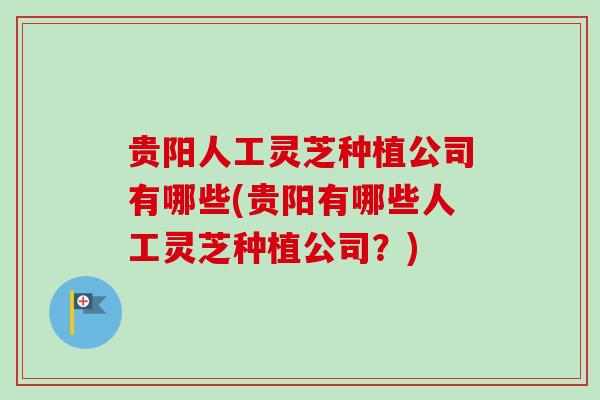 贵阳人工灵芝种植公司有哪些(贵阳有哪些人工灵芝种植公司？)