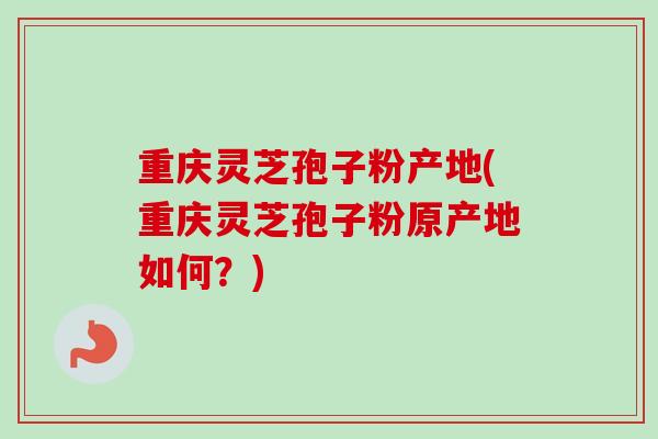 重庆灵芝孢子粉产地(重庆灵芝孢子粉原产地如何？)
