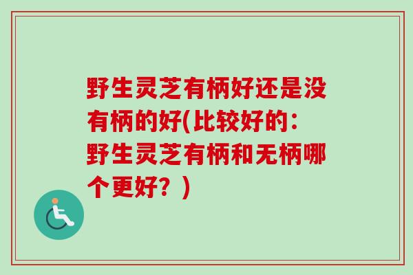 野生灵芝有柄好还是没有柄的好(比较好的：野生灵芝有柄和无柄哪个更好？)