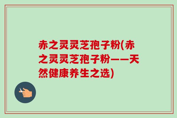 赤之灵灵芝孢子粉(赤之灵灵芝孢子粉——天然健康养生之选)