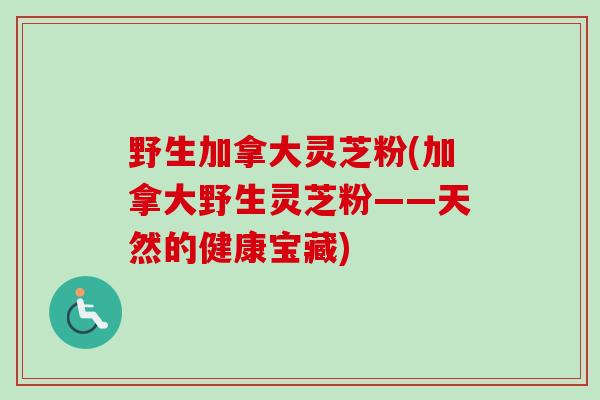 野生加拿大灵芝粉(加拿大野生灵芝粉——天然的健康宝藏)