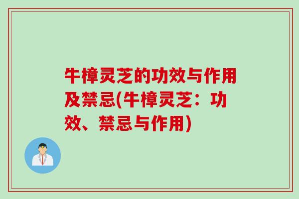 牛樟灵芝的功效与作用及禁忌(牛樟灵芝：功效、禁忌与作用)