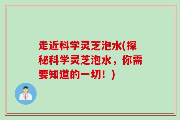 走近科学灵芝泡水(探秘科学灵芝泡水，你需要知道的一切！)
