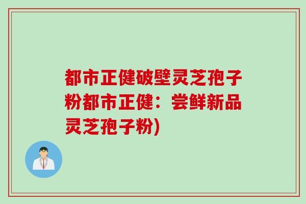 都市正健破壁灵芝孢子粉都市正健：尝鲜新品灵芝孢子粉)