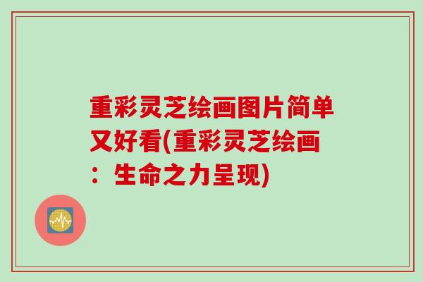 重彩灵芝绘画图片简单又好看(重彩灵芝绘画：生命之力呈现)