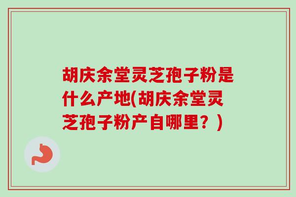 胡庆余堂灵芝孢子粉是什么产地(胡庆余堂灵芝孢子粉产自哪里？)