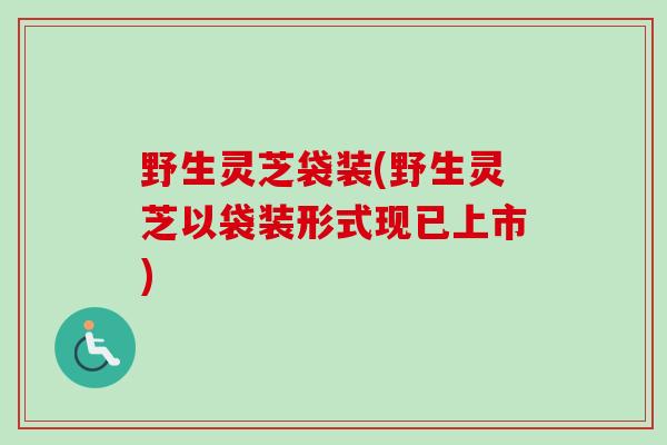 野生灵芝袋装(野生灵芝以袋装形式现已上市)
