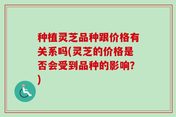 种植灵芝品种跟价格有关系吗(灵芝的价格是否会受到品种的影响？)