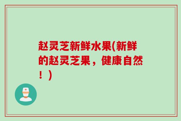 赵灵芝新鲜水果(新鲜的赵灵芝果，健康自然！)