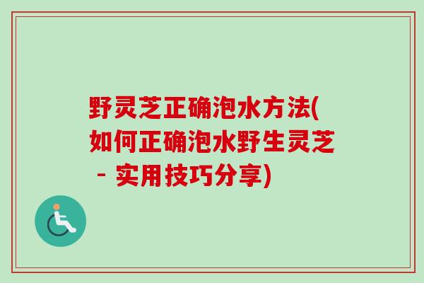 野灵芝正确泡水方法(如何正确泡水野生灵芝 - 实用技巧分享)