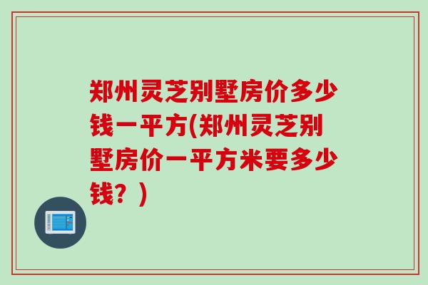 郑州灵芝别墅房价多少钱一平方(郑州灵芝别墅房价一平方米要多少钱？)