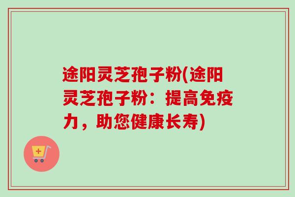 途阳灵芝孢子粉(途阳灵芝孢子粉：提高免疫力，助您健康长寿)