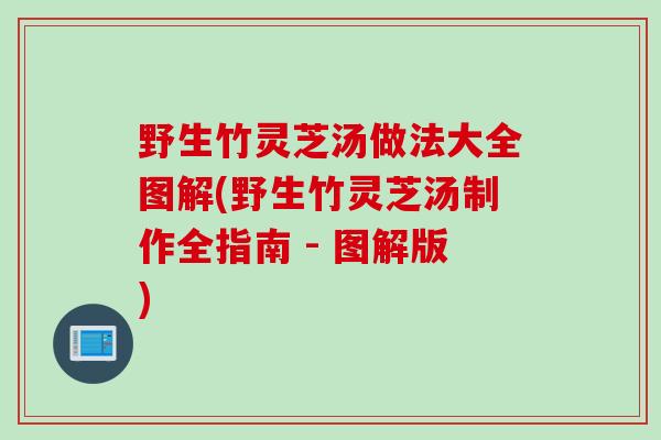 野生竹灵芝汤做法大全图解(野生竹灵芝汤制作全指南 - 图解版)