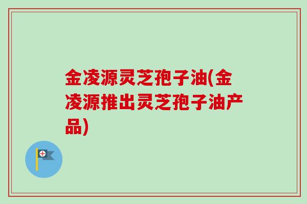金凌源灵芝孢子油(金凌源推出灵芝孢子油产品) 金凌源灵芝孢子油(金凌源推出灵芝孢子油产品)