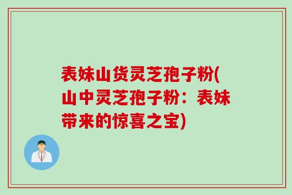 表妹山货灵芝孢子粉(山中灵芝孢子粉：表妹带来的惊喜之宝)