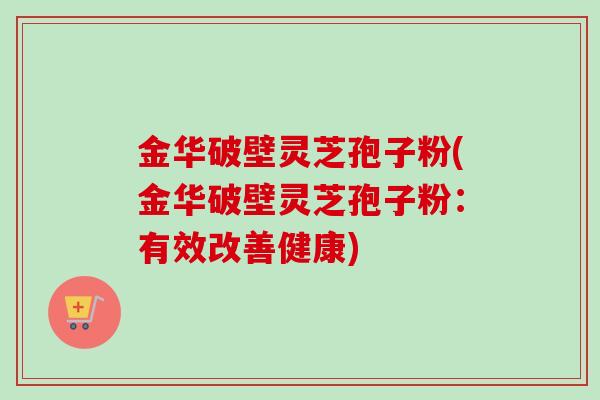 金华破壁灵芝孢子粉(金华破壁灵芝孢子粉：有效改善健康)