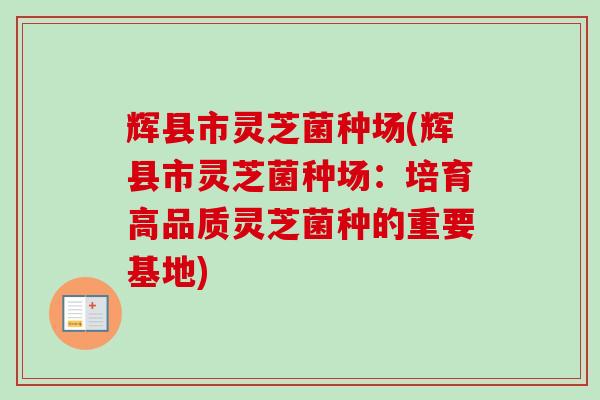 辉县市灵芝菌种场(辉县市灵芝菌种场：培育高品质灵芝菌种的重要基地)