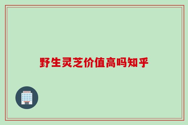 野生灵芝价值高吗知乎