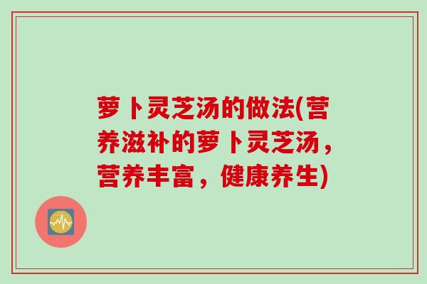 萝卜灵芝汤的做法(营养滋补的萝卜灵芝汤，营养丰富，健康养生)
