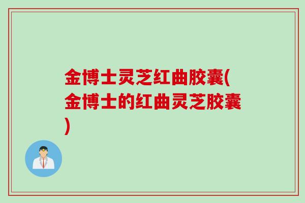 金博士灵芝红曲胶囊(金博士的红曲灵芝胶囊) 金博士灵芝红曲胶囊(金博士的红曲灵芝胶囊)