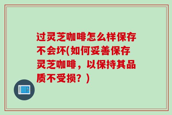 过灵芝咖啡怎么样保存不会坏(如何妥善保存灵芝咖啡，以保持其品质不受损？)
