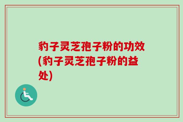 豹子灵芝孢子粉的功效(豹子灵芝孢子粉的益处)