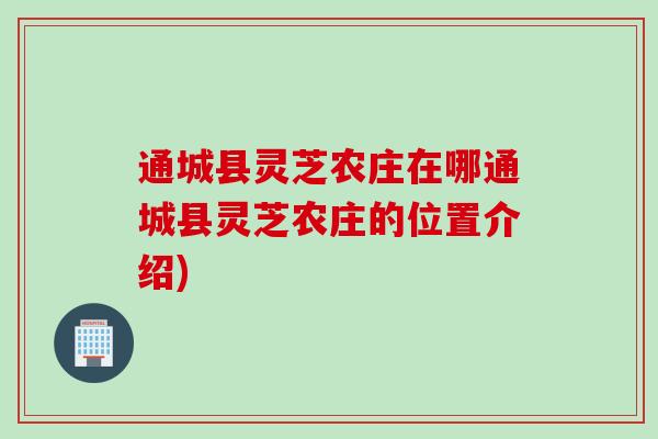 通城县灵芝农庄在哪通城县灵芝农庄的位置介绍)