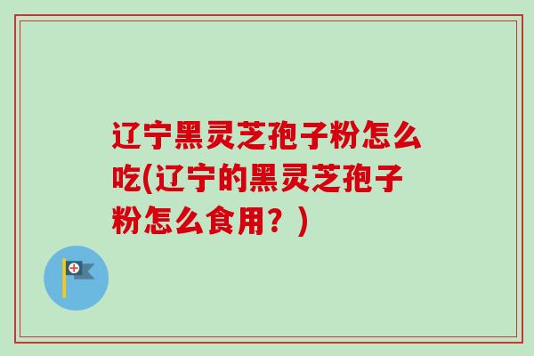 辽宁黑灵芝孢子粉怎么吃(辽宁的黑灵芝孢子粉怎么食用？)