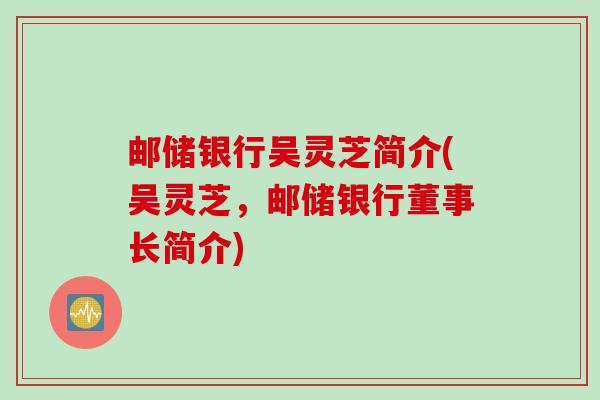 邮储银行吴灵芝简介(吴灵芝，邮储银行董事长简介)