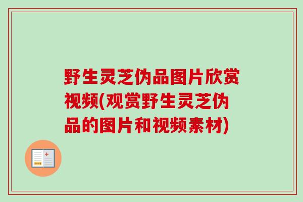 野生灵芝伪品图片欣赏视频(观赏野生灵芝伪品的图片和视频素材)