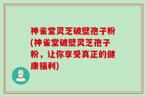 神雀堂灵芝破壁孢子粉(神雀堂破壁灵芝孢子粉，让你享受真正的健康福利)